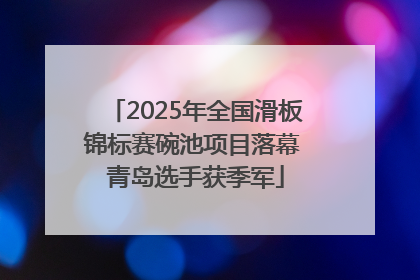 2025年全国滑板锦标赛碗池项目落幕 青岛选手获季军